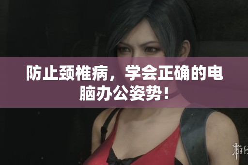 防止颈椎病，学会正确的电脑办公姿势！