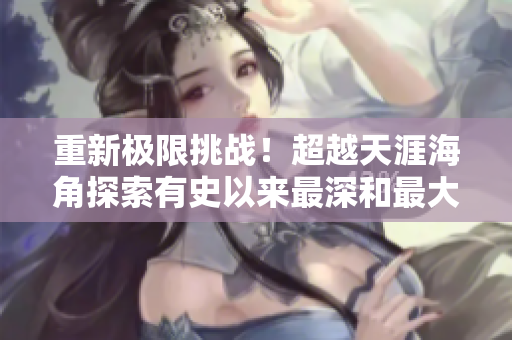 重新极限挑战！超越天涯海角探索有史以来最深和最大的铜矿！