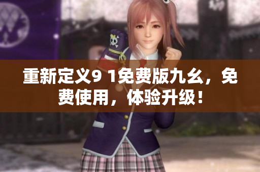重新定义9 1免费版九幺，免费使用，体验升级！