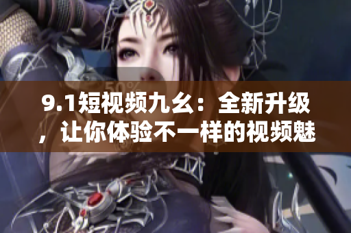 9.1短视频九幺：全新升级，让你体验不一样的视频魅力