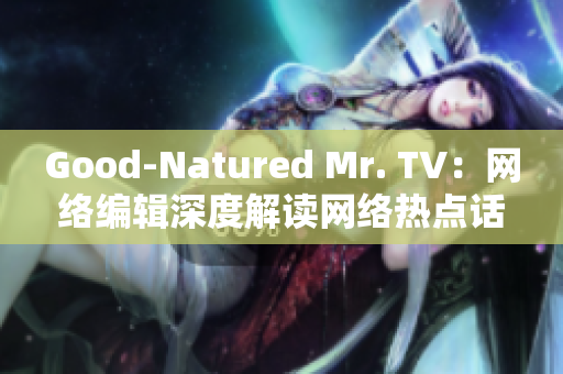 Good-Natured Mr. TV：网络编辑深度解读网络热点话题