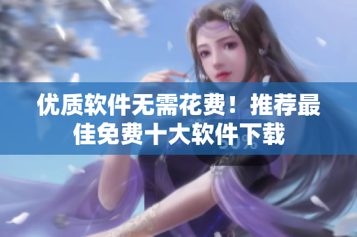 优质软件无需花费！推荐最佳免费十大软件下载