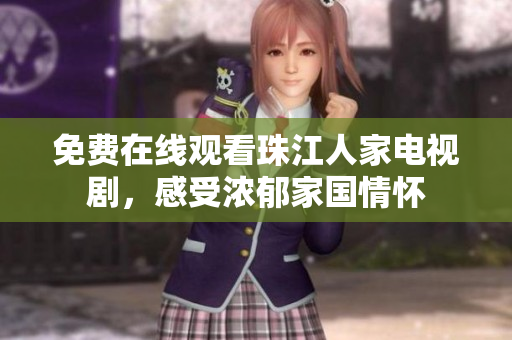 免费在线观看珠江人家电视剧，感受浓郁家国情怀