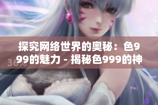 探究网络世界的奥秘：色999的魅力 - 揭秘色999的神奇魅力与奥妙