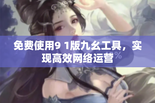 免费使用9 1版九幺工具，实现高效网络运营