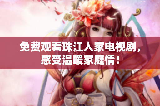 免费观看珠江人家电视剧，感受温暖家庭情！
