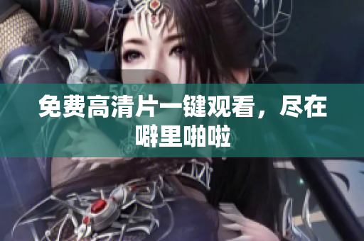免费高清片一键观看，尽在噼里啪啦