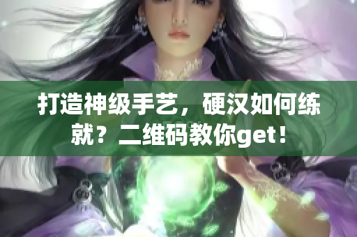 打造神级手艺，硬汉如何练就？二维码教你get！