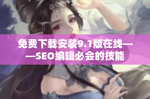 免费下载安装9.1版在线——SEO编辑必会的技能