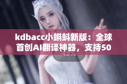 kdbacc小蝌蚪新版：全球首创AI翻译神器，支持50种语言