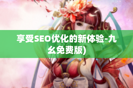 享受SEO优化的新体验-九幺免费版)