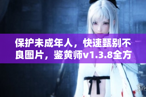 保护未成年人，快速甄别不良图片，鉴黄师v1.3.8全方位升级！