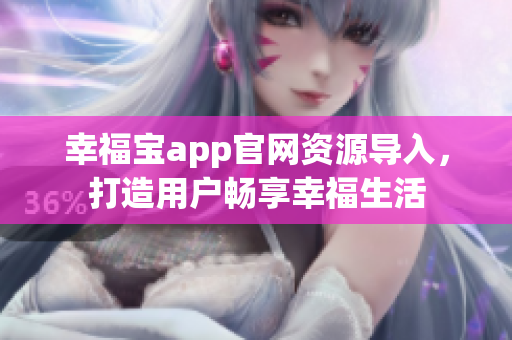 幸福宝app官网资源导入，打造用户畅享幸福生活