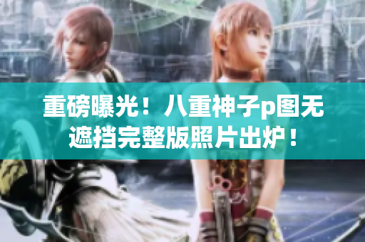 重磅曝光！八重神子p图无遮挡完整版照片出炉！