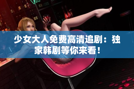 少女大人免费高清追剧：独家韩剧等你来看！