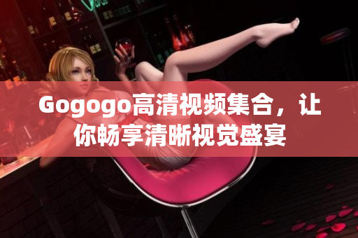 Gogogo高清视频集合，让你畅享清晰视觉盛宴