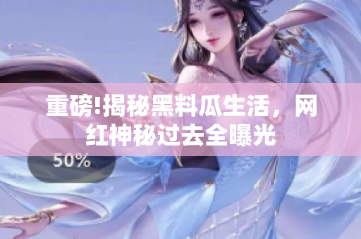 重磅!揭秘黑料瓜生活，网红神秘过去全曝光