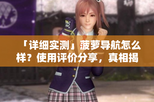 「详细实测」菠萝导航怎么样？使用评价分享，真相揭秘