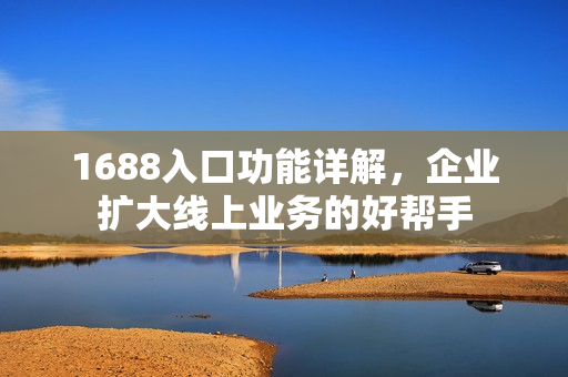 1688入口功能详解，企业扩大线上业务的好帮手