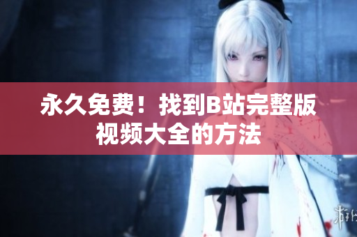 永久免费！找到B站完整版视频大全的方法