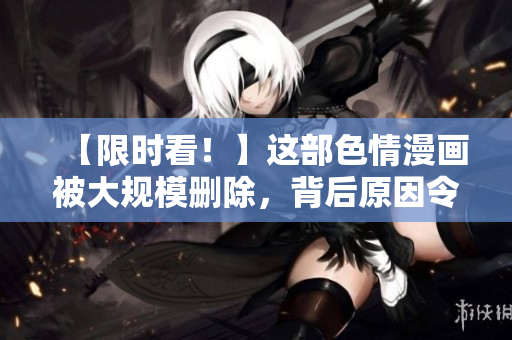 【限时看！】这部色情漫画被大规模删除，背后原因令人惊讶！