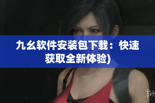 九幺软件安装包下载：快速获取全新体验)