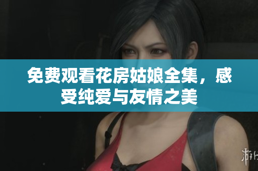免费观看花房姑娘全集，感受纯爱与友情之美