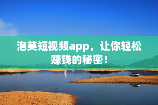 泡芙短视频app，让你轻松赚钱的秘密！