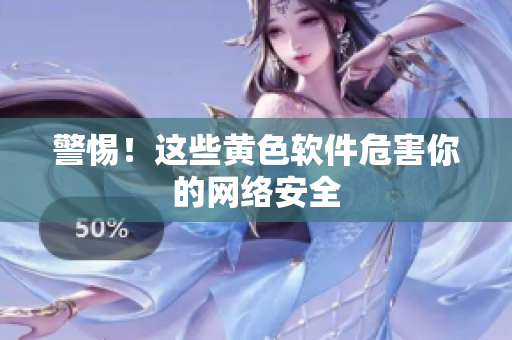 警惕！这些黄色软件危害你的网络安全