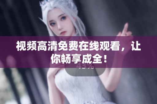 视频高清免费在线观看，让你畅享成全！