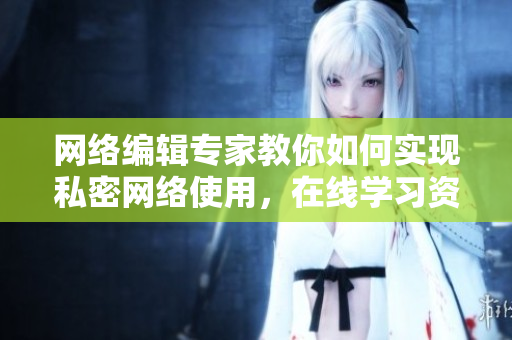 网络编辑专家教你如何实现私密网络使用，在线学习资料分享。