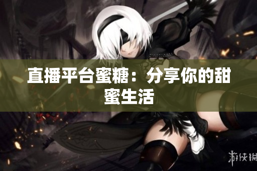 直播平台蜜糖：分享你的甜蜜生活