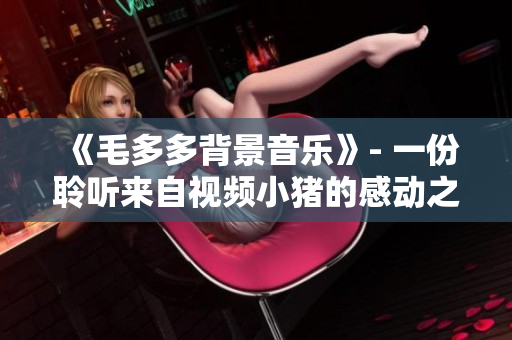 《毛多多背景音乐》- 一份聆听来自视频小猪的感动之音