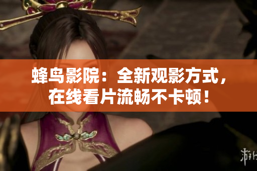 蜂鸟影院：全新观影方式，在线看片流畅不卡顿！