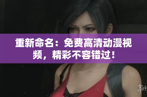 重新命名：免费高清动漫视频，精彩不容错过！