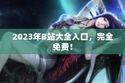 2023年B站大全入口，完全免费！