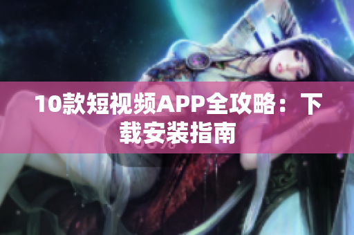10款短视频APP全攻略：下载安装指南