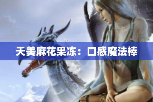天美麻花果冻：口感魔法棒