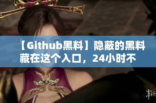 【Github黑料】隐蔽的黑料藏在这个入口，24小时不打烊