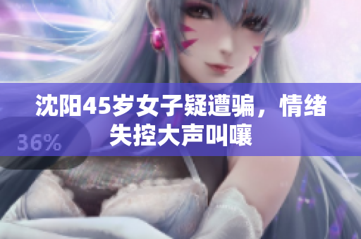 沈阳45岁女子疑遭骗，情绪失控大声叫嚷