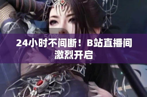 24小时不间断！B站直播间激烈开启