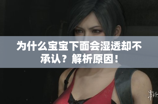 为什么宝宝下面会湿透却不承认？解析原因！