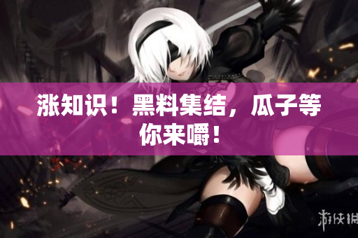 涨知识！黑料集结，瓜子等你来嚼！