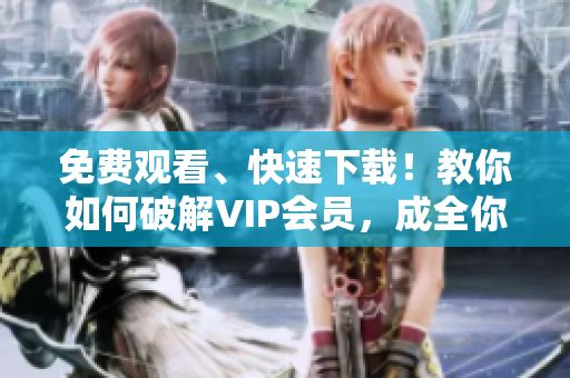 免费观看、快速下载！教你如何破解VIP会员，成全你的影视梦想！