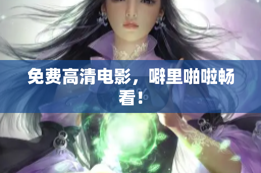 免费高清电影，噼里啪啦畅看！