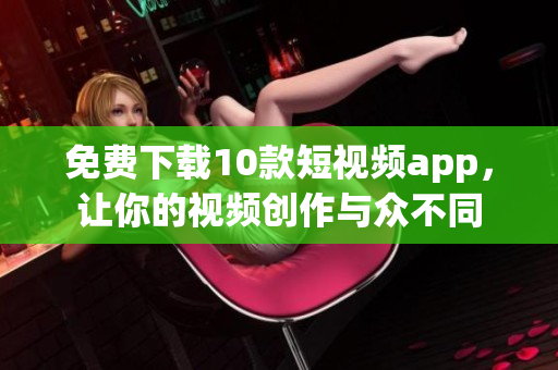 免费下载10款短视频app，让你的视频创作与众不同