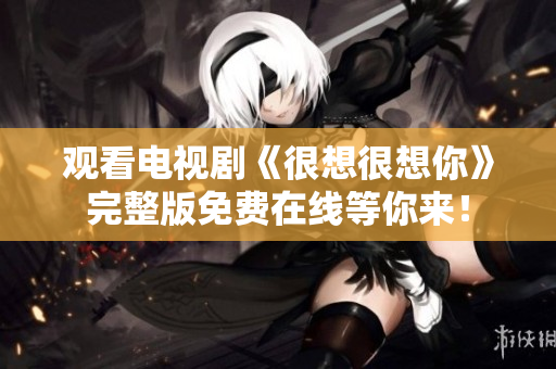观看电视剧《很想很想你》完整版免费在线等你来！