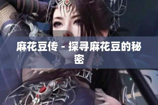 麻花豆传 - 探寻麻花豆的秘密