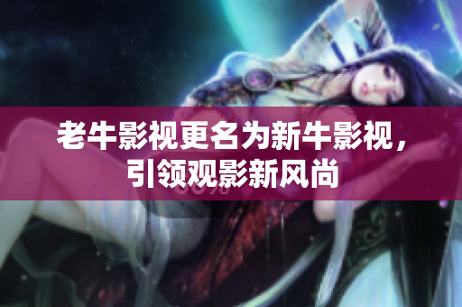 老牛影视更名为新牛影视，引领观影新风尚
