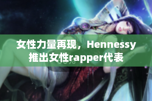 女性力量再现，Hennessy推出女性rapper代表